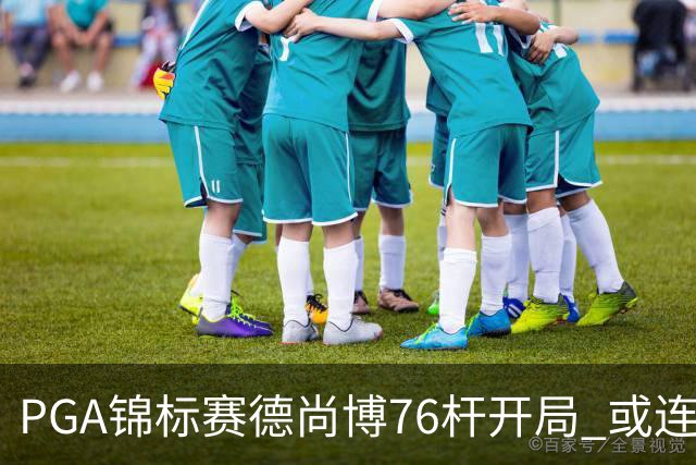 PGA锦标赛德尚博76杆开局 或连续两场大满贯出局